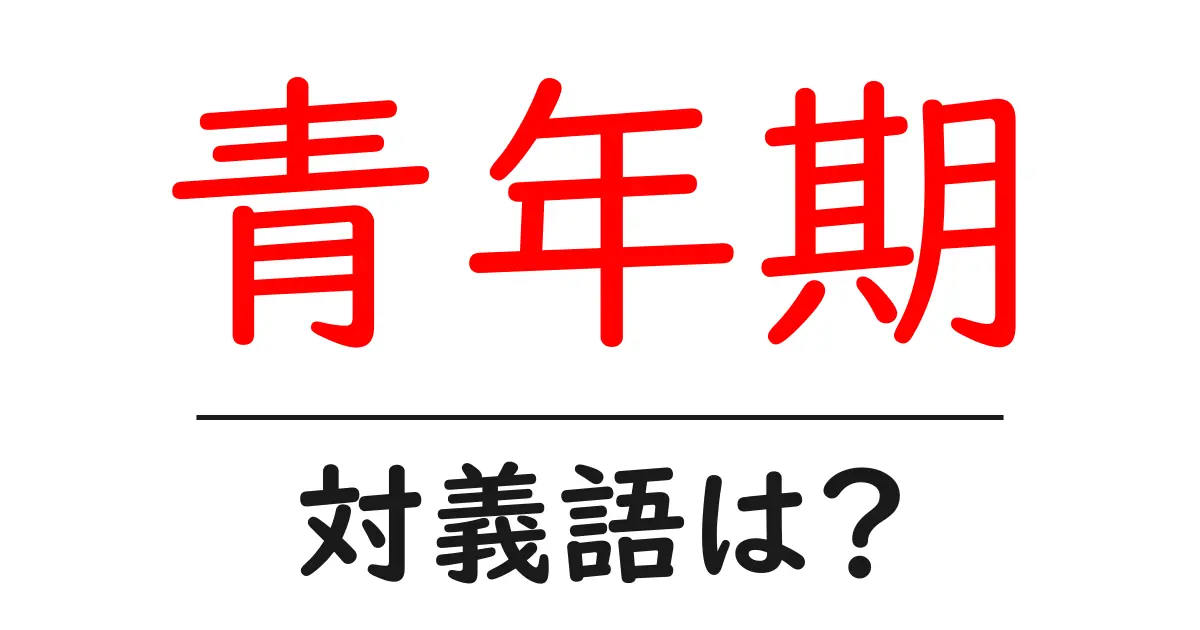 青年期の対義語・反対語を使用例を交えて分かりやすく解説!