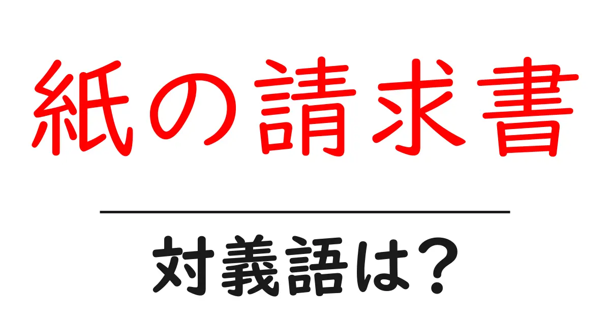 紙の請求書の対義語・反対語を使用例を交えて分かりやすく解説！