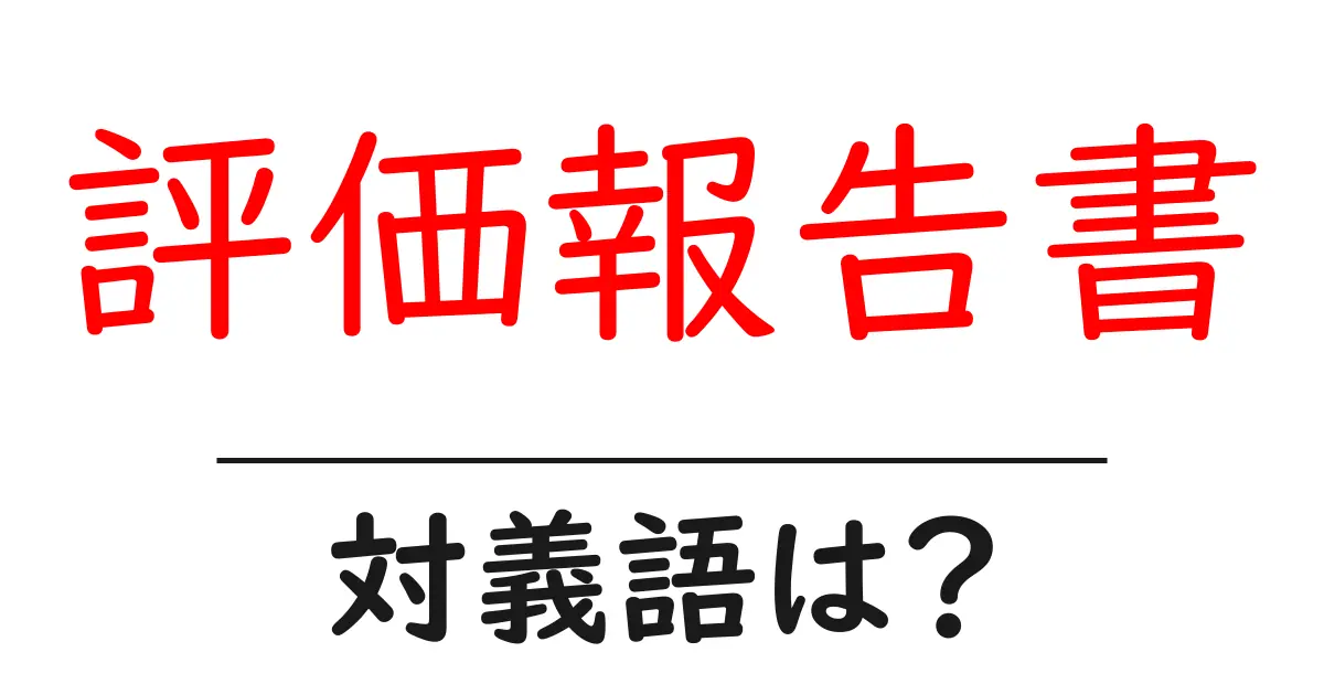 評価報告書の対義語・反対語を使用例を交えて分かりやすく解説!