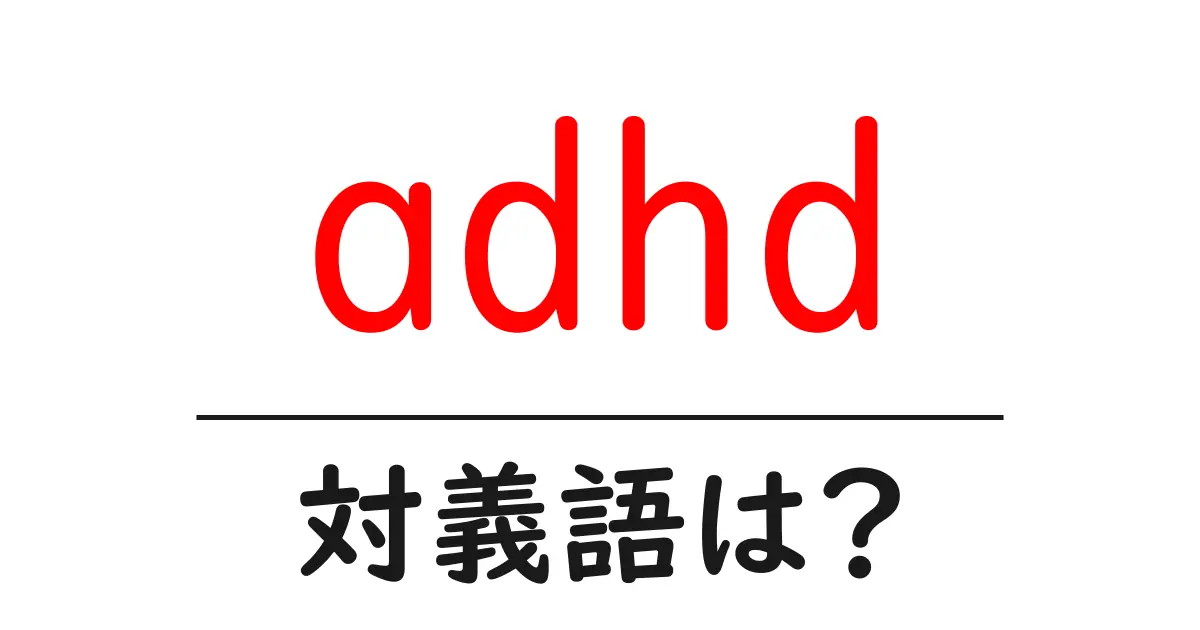 adhdの対義語・反対語を使用例を交えて分かりやすく解説!