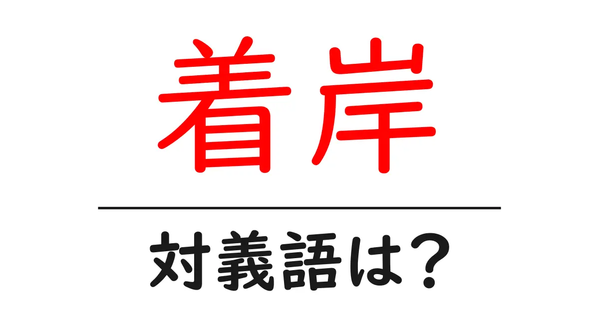 着岸の対義語・反対語を使用例を交えて分かりやすく解説!