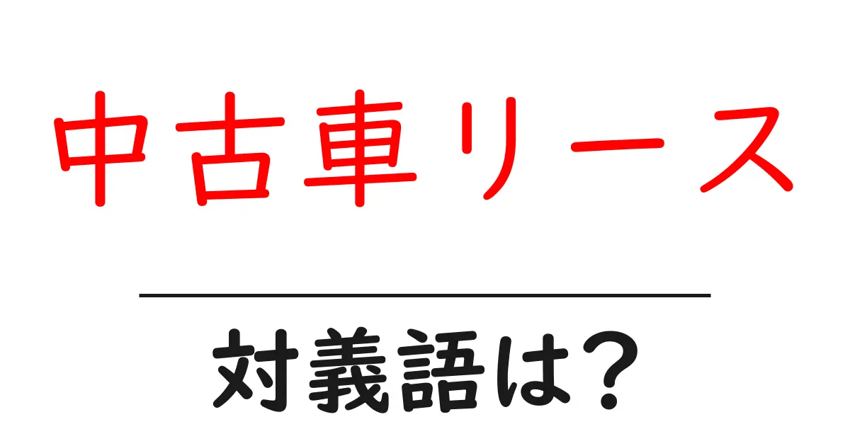 中古車リースの対義語・反対語を使用例を交えて分かりやすく解説!