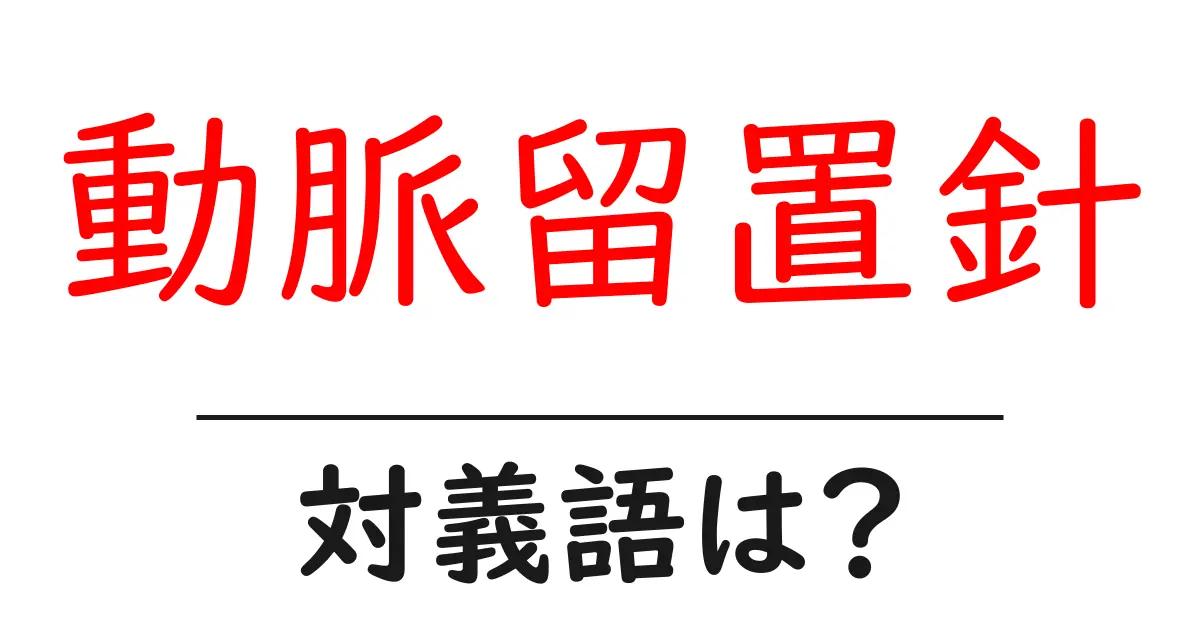 動脈留置針の対義語・反対語を使用例を交えて分かりやすく解説!