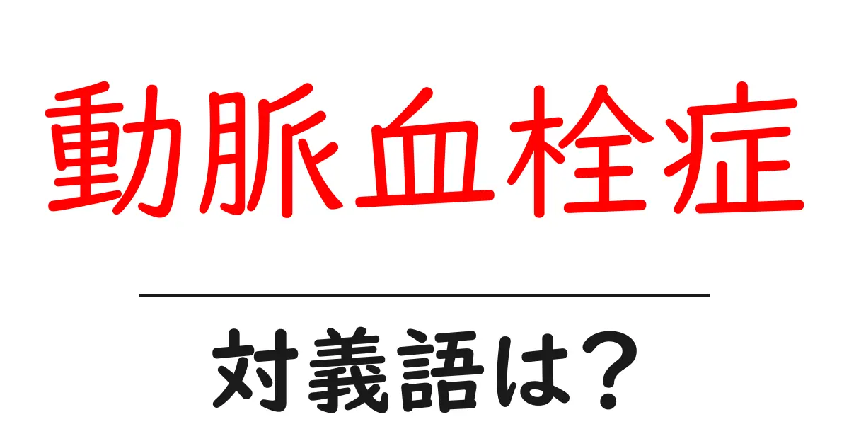 動脈血栓症の対義語・反対語を使用例を交えて分かりやすく解説!