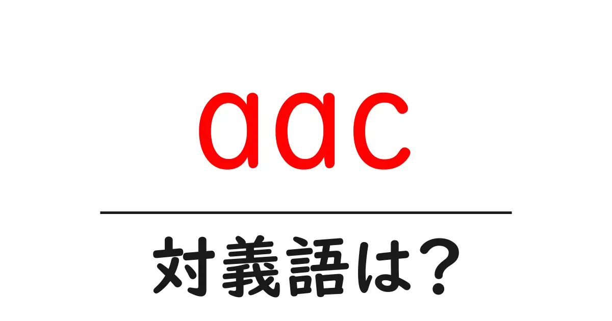 aacの対義語・反対語を使用例を交えて分かりやすく解説!