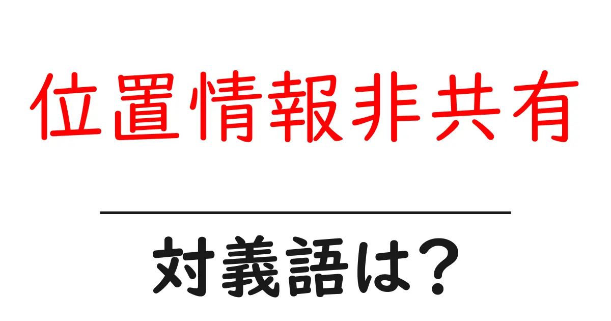 位置情報非共有の対義語・反対語を使用例を交えて分かりやすく解説!