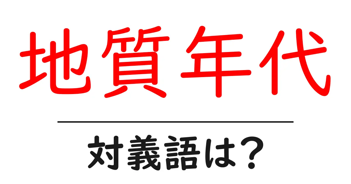 地質年代の対義語・反対語を使用例を交えて分かりやすく解説!