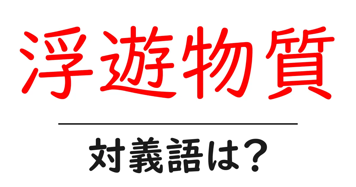 浮遊物質の対義語・反対語を使用例を交えて分かりやすく解説!