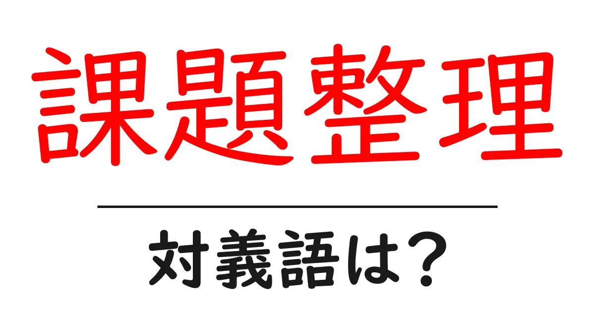 課題整理の対義語・反対語を使用例を交えて分かりやすく解説!