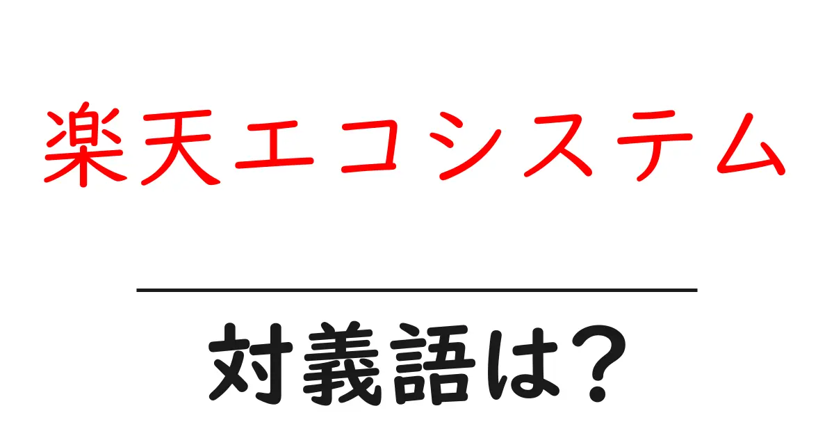楽天エコシステムの対義語・反対語を使用例を交えて分かりやすく解説!