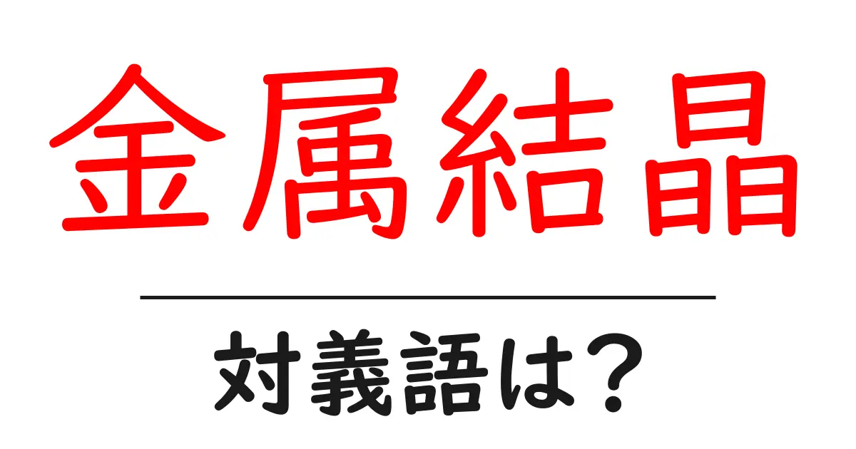 金属結晶の対義語・反対語を使用例を交えて分かりやすく解説!