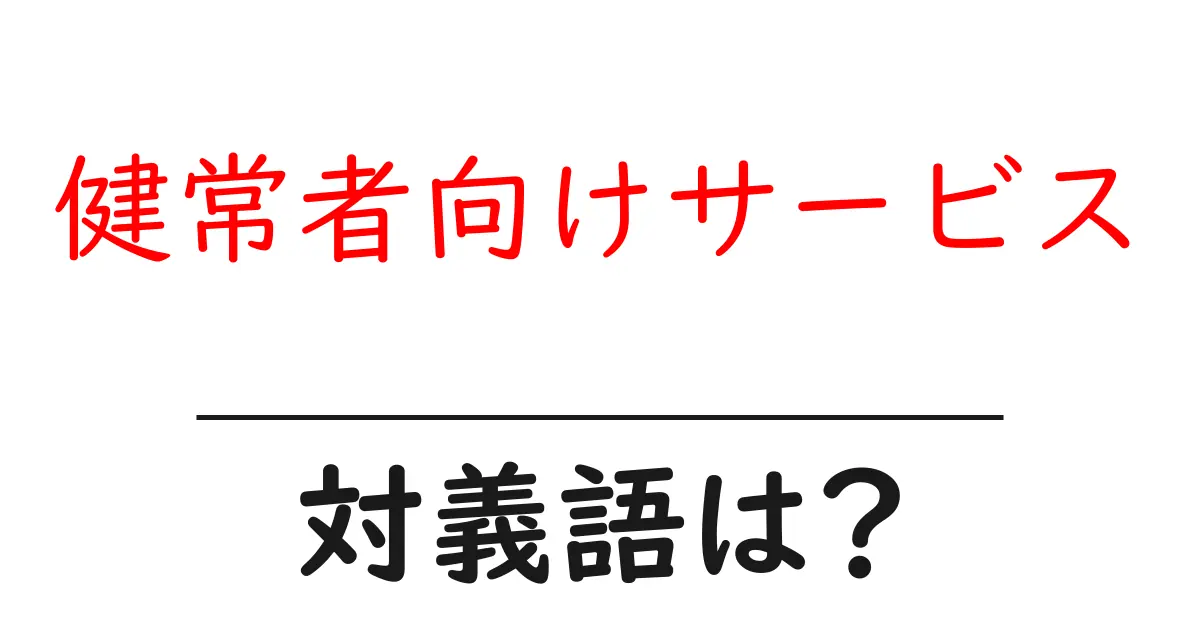 健常者向けサービスの対義語・反対語を使用例を交えて分かりやすく解説!