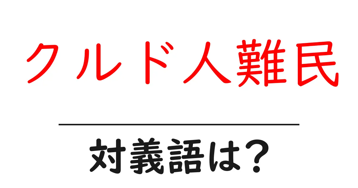 クルド人難民の対義語・反対語を使用例を交えて分かりやすく解説！