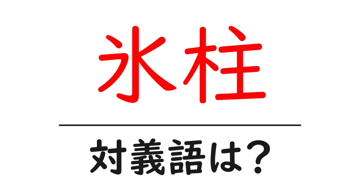 氷柱の対義語・反対語を使用例を交えて分かりやすく解説！