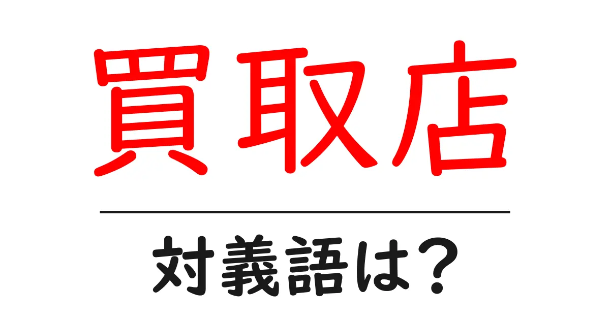 買取店の対義語・反対語を使用例を交えて分かりやすく解説！