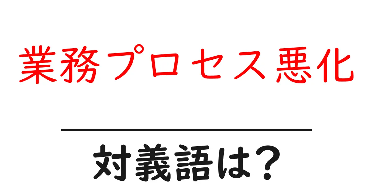 業務プロセス悪化の対義語・反対語を使用例を交えて分かりやすく解説!