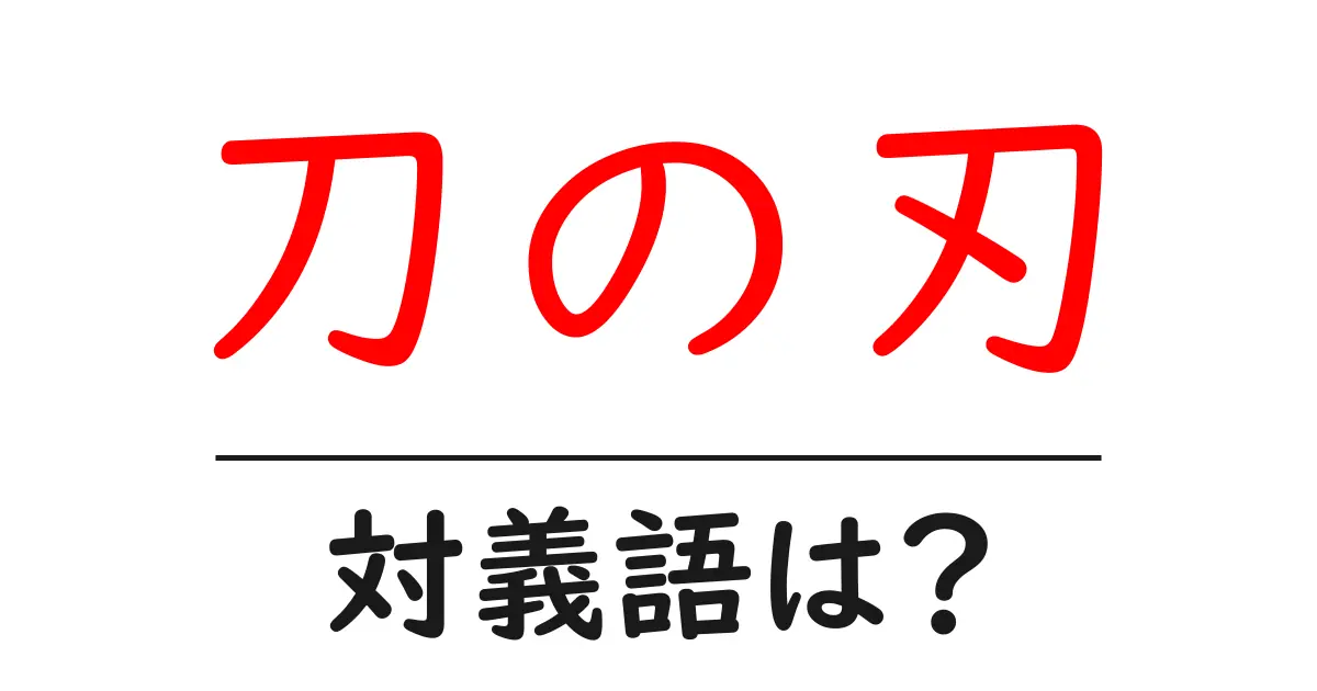 刀の刃の対義語・反対語を使用例を交えて分かりやすく解説!