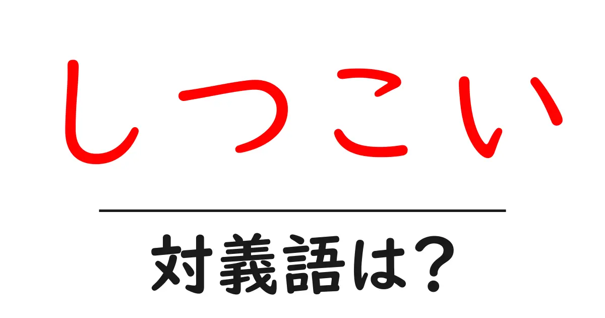 しつこいの対義語・反対語を使用例を交えて分かりやすく解説!