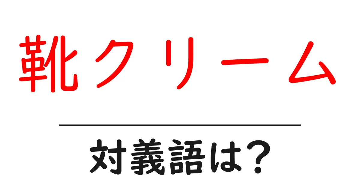 靴クリームの対義語・反対語を使用例を交えて分かりやすく解説!