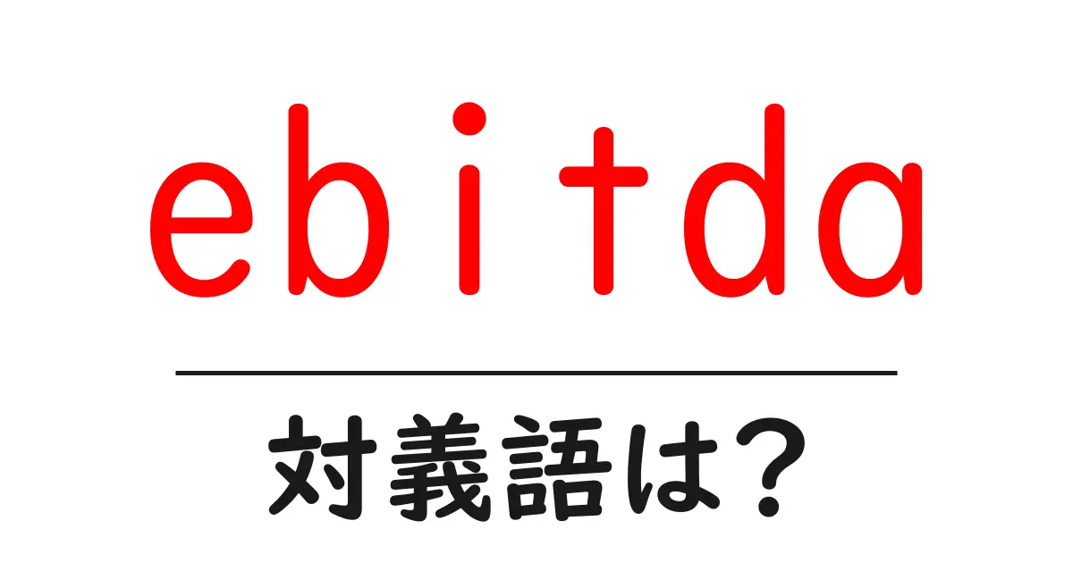 ebitdaの対義語・反対語を使用例を交えて分かりやすく解説!