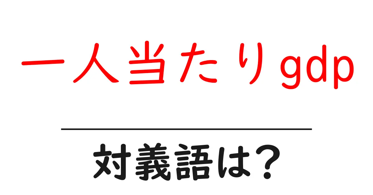 一人当たりgdpの対義語・反対語を使用例を交えて分かりやすく解説!