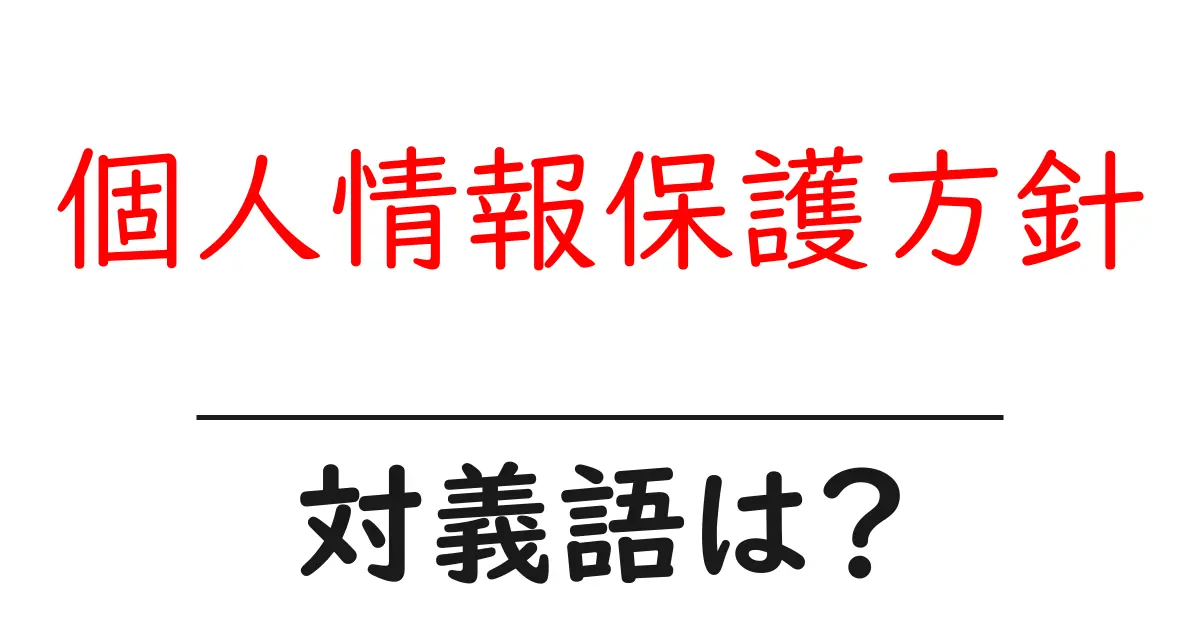 個人情報保護方針の対義語・反対語を使用例を交えて分かりやすく解説!