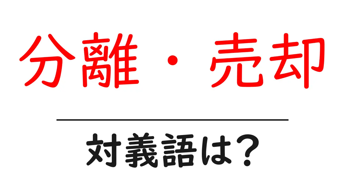 分離・売却の対義語・反対語を使用例を交えて分かりやすく解説!