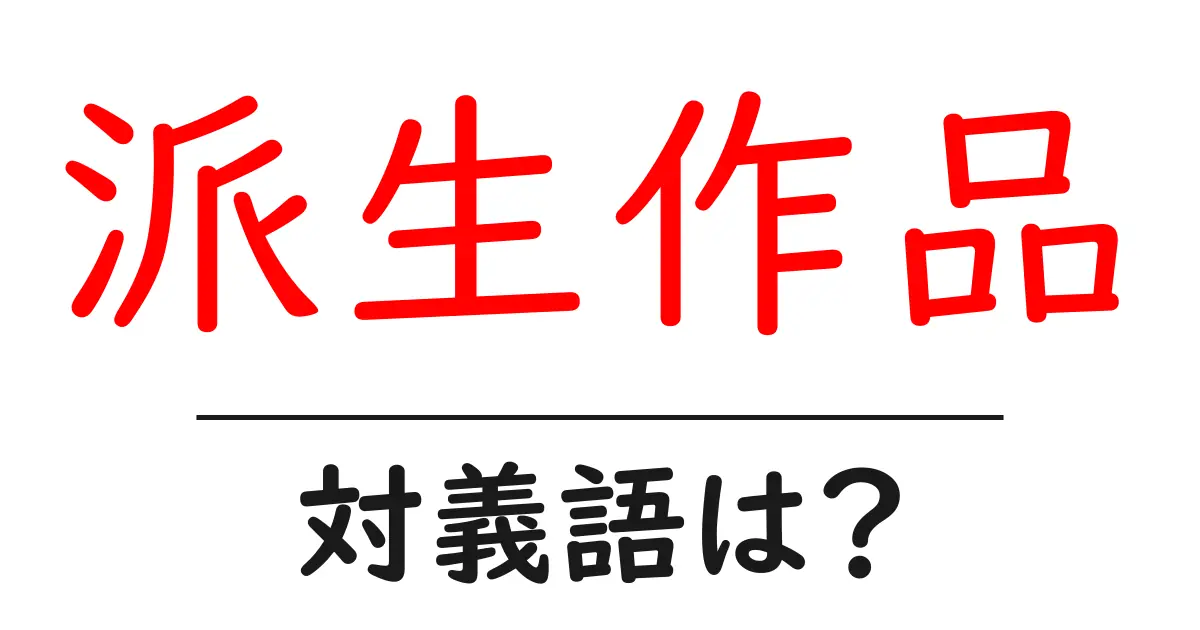 派生作品の対義語・反対語を使用例を交えて分かりやすく解説！