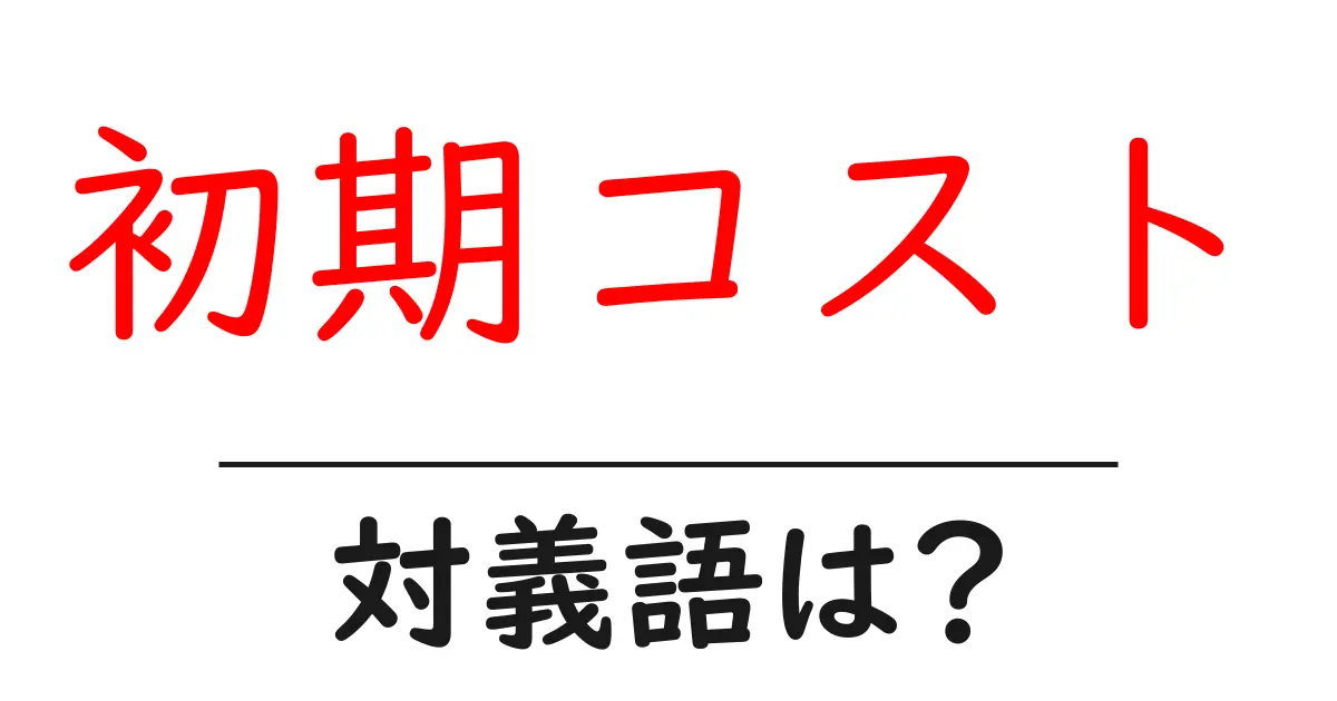 初期コストの対義語・反対語を使用例を交えて分かりやすく解説!