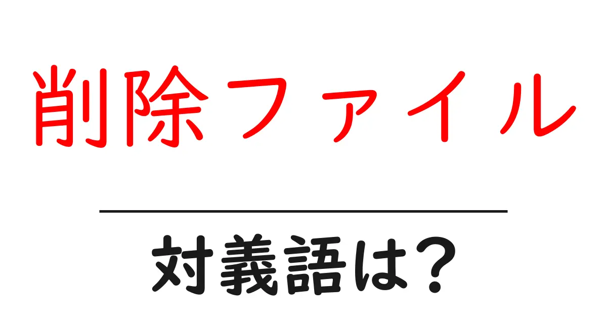 削除ファイルの対義語・反対語を使用例を交えて分かりやすく解説!