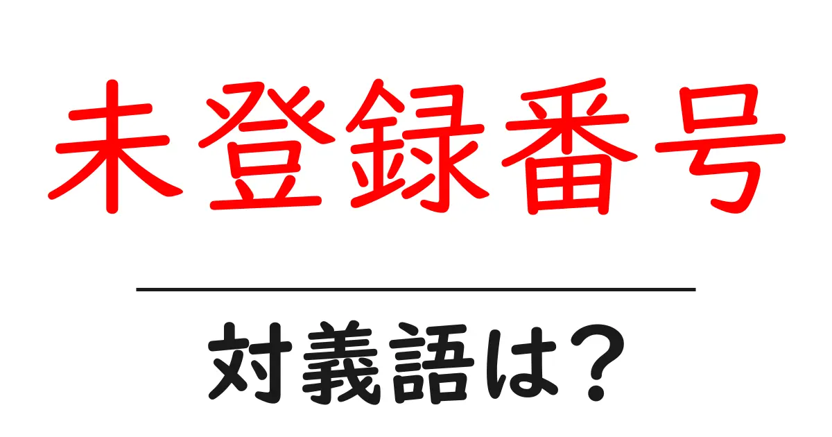 未登録番号の対義語・反対語を使用例を交えて分かりやすく解説!