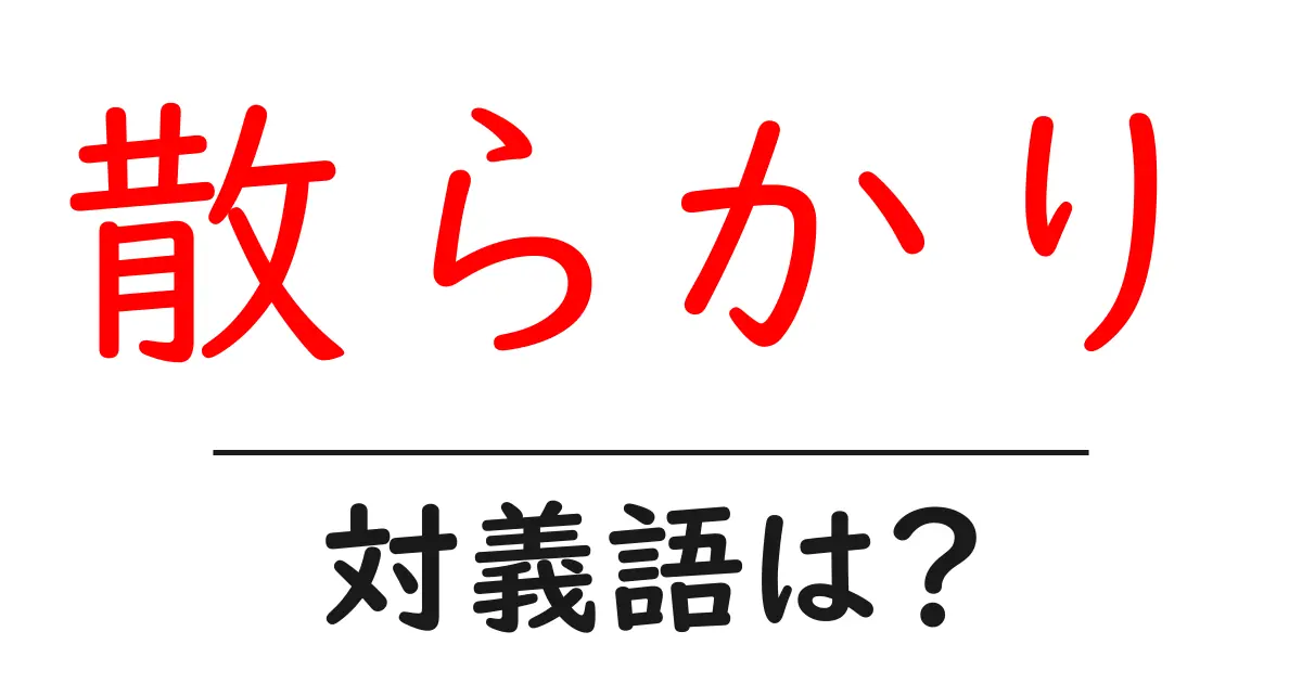 散らかりの対義語・反対語を使用例を交えて分かりやすく解説!