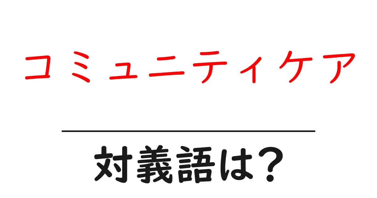 コミュニティケアの対義語・反対語を使用例を交えて分かりやすく解説!