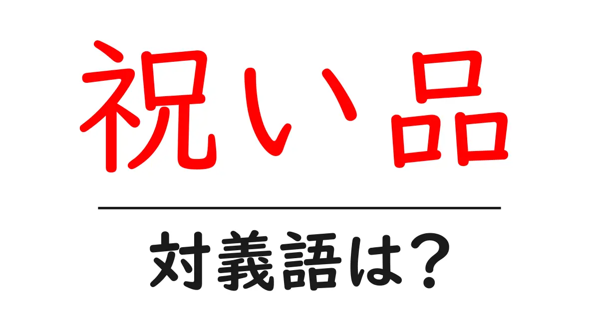 祝い品の対義語・反対語を使用例を交えて分かりやすく解説!