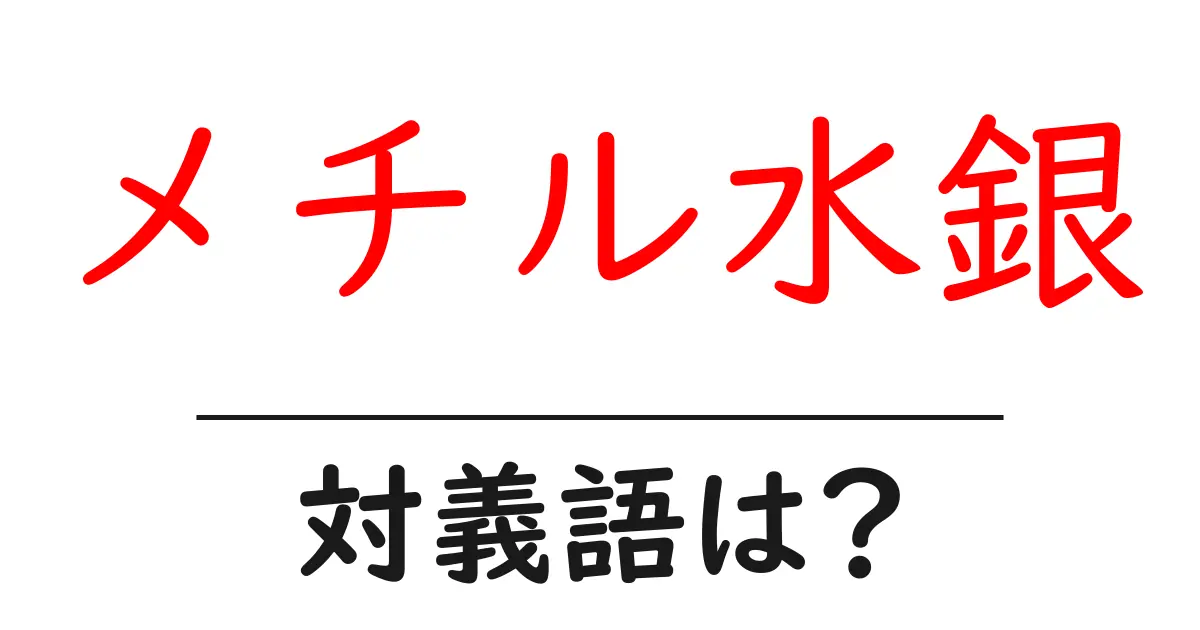 メチル水銀の対義語・反対語を使用例を交えて分かりやすく解説！
