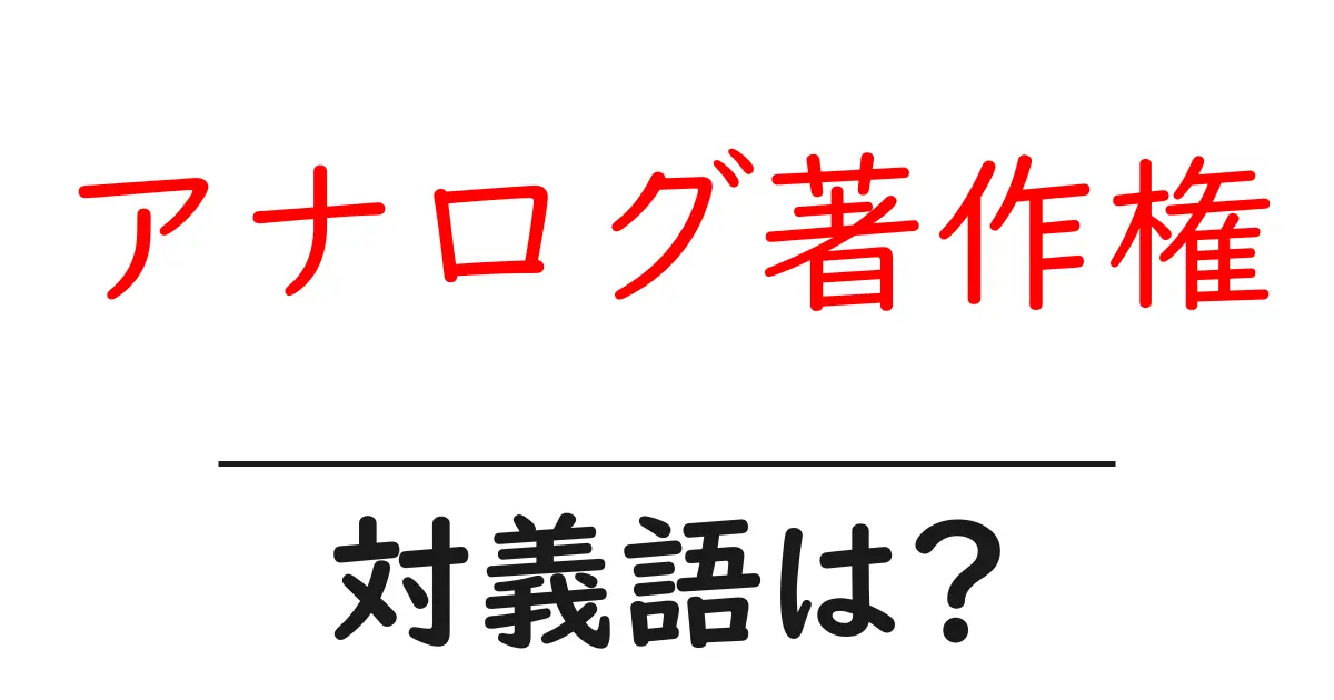 アナログ著作権の対義語・反対語を使用例を交えて分かりやすく解説!