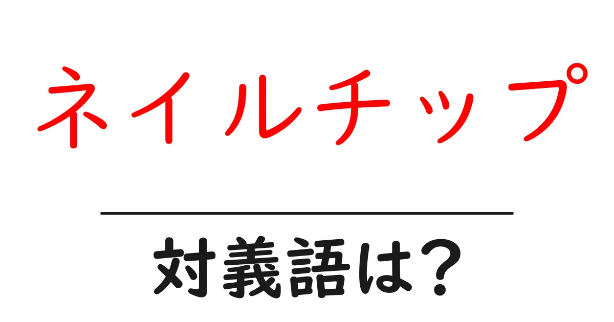 ネイルチップの対義語・反対語を使用例を交えて分かりやすく解説!
