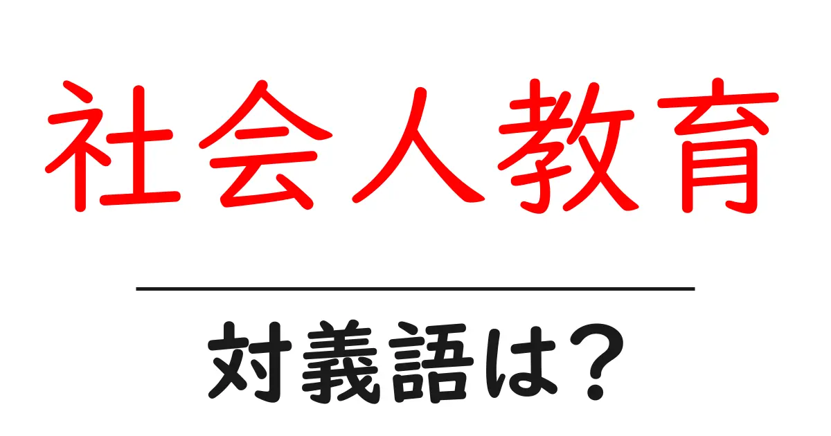 社会人教育の対義語・反対語を使用例を交えて分かりやすく解説!