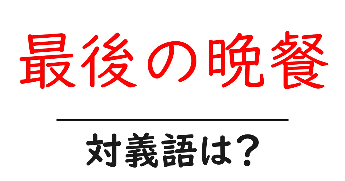 最後の晩餐の対義語・反対語を使用例を交えて分かりやすく解説!