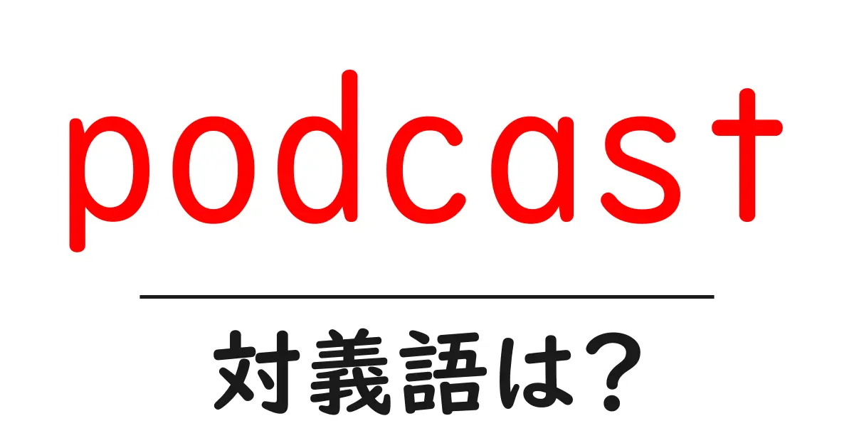 podcastの対義語・反対語を使用例を交えて分かりやすく解説!