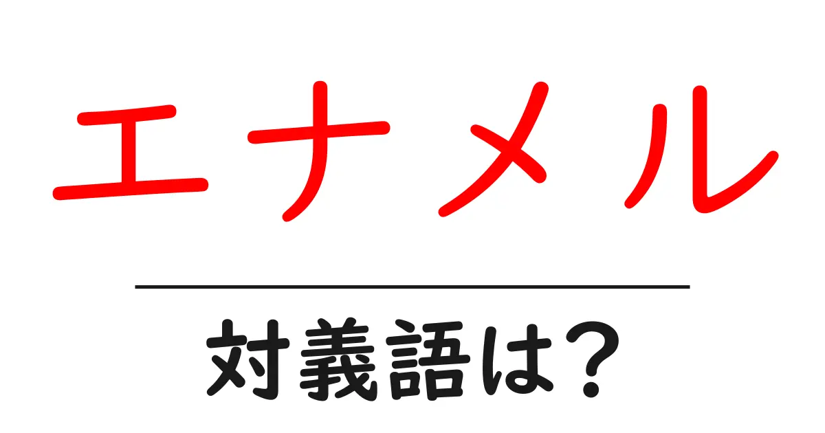エナメルの対義語・反対語を使用例を交えて分かりやすく解説!