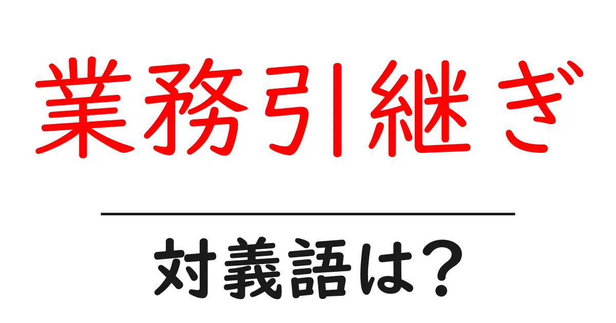 業務引継ぎの対義語・反対語を使用例を交えて分かりやすく解説!