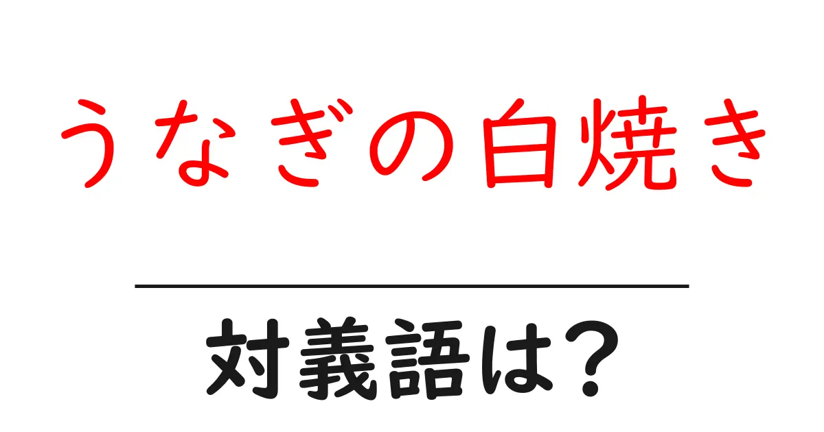 うなぎの白焼きの対義語・反対語を使用例を交えて分かりやすく解説!