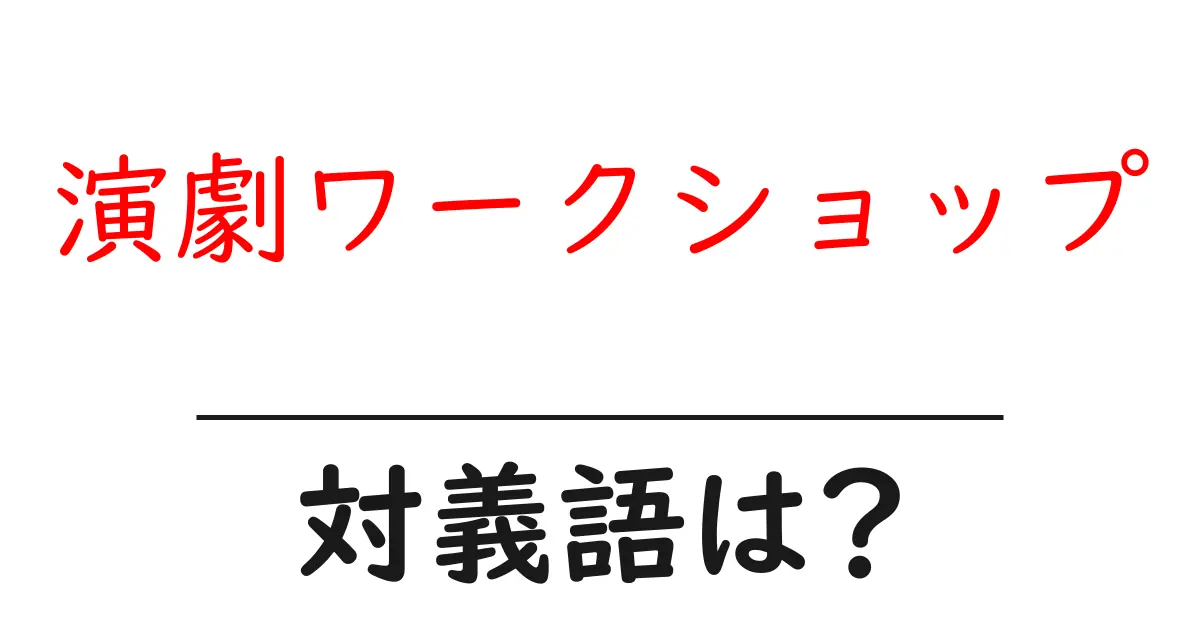 演劇ワークショップの対義語・反対語を使用例を交えて分かりやすく解説!