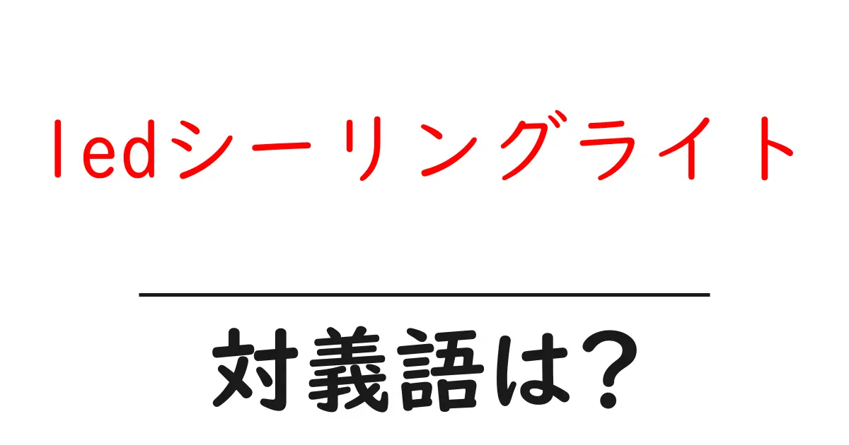ledシーリングライトの対義語・反対語を使用例を交えて分かりやすく解説!
