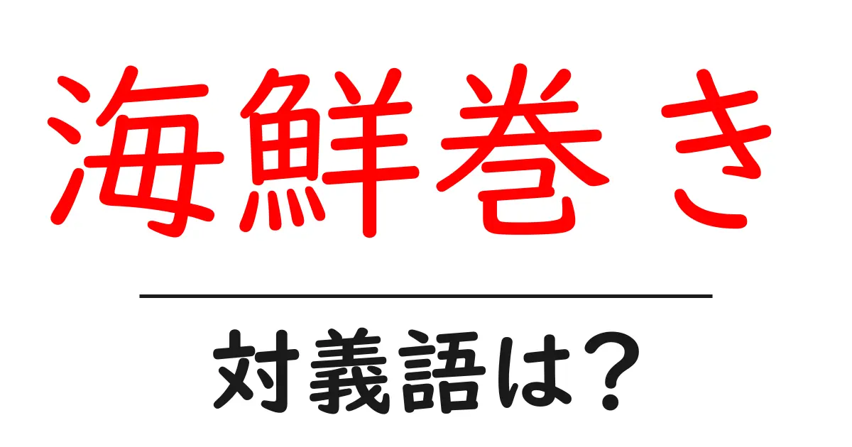 海鮮巻きの対義語・反対語を使用例を交えて分かりやすく解説!