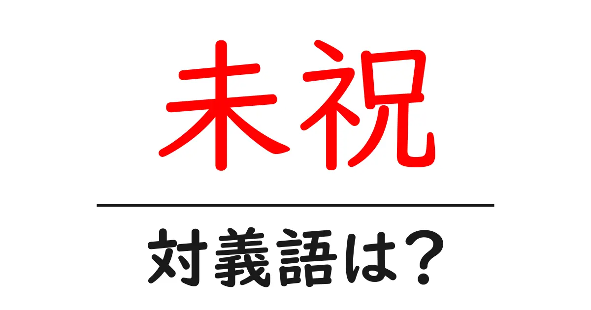 未祝の対義語・反対語を使用例を交えて分かりやすく解説!