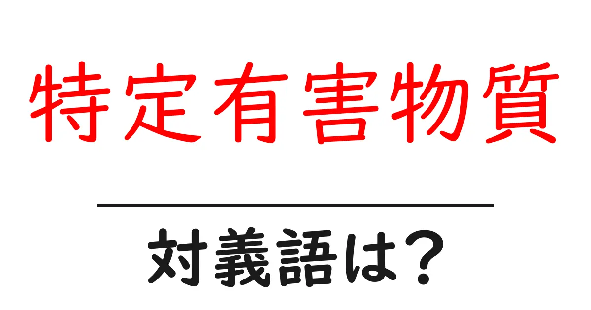特定有害物質の対義語・反対語を使用例を交えて分かりやすく解説！