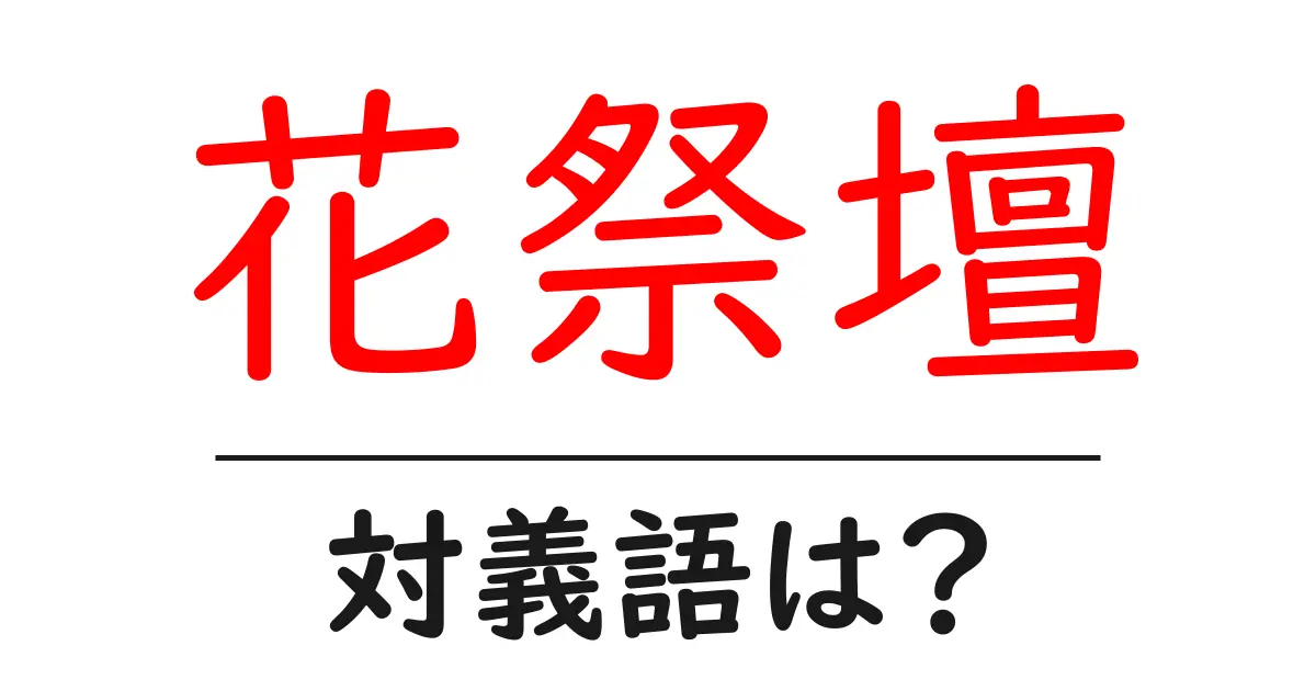 花祭壇の対義語・反対語を使用例を交えて分かりやすく解説!