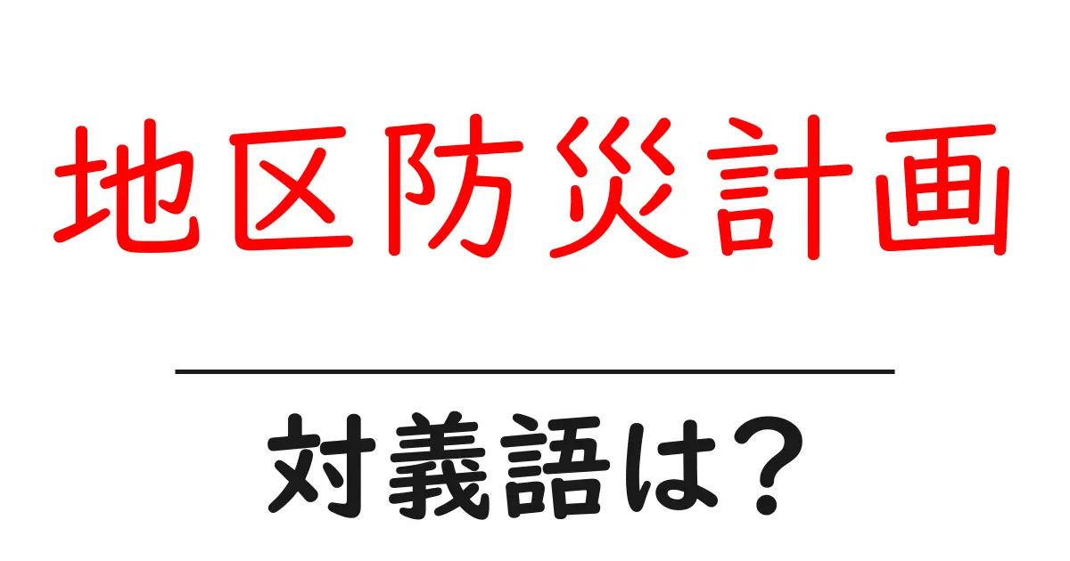 地区防災計画の対義語・反対語を使用例を交えて分かりやすく解説!